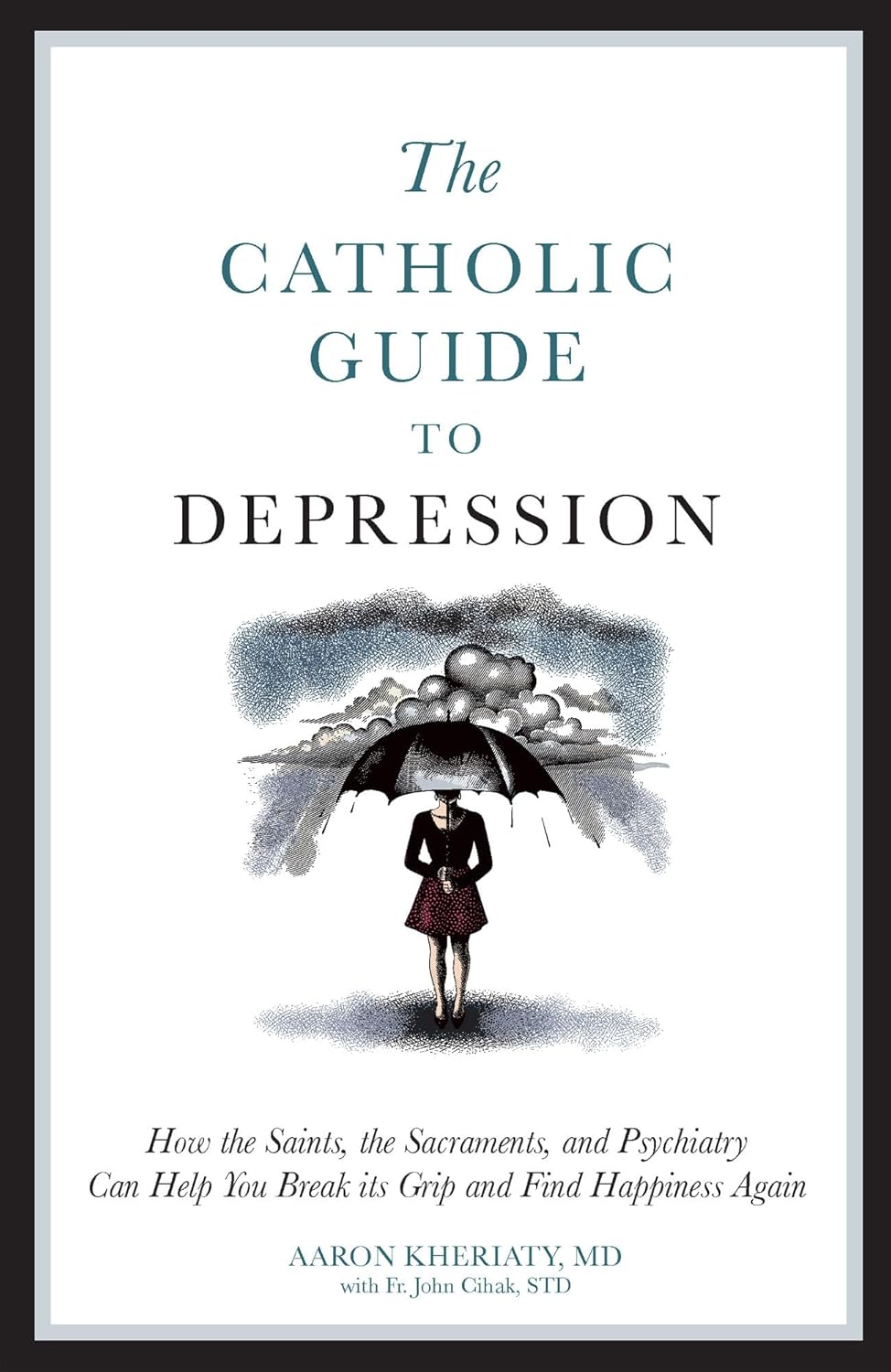 The Catholic Guide to Depression: How the Saints, the Sacraments, and Psychiatry Can Help You Break Its Grip and Find Happiness Again